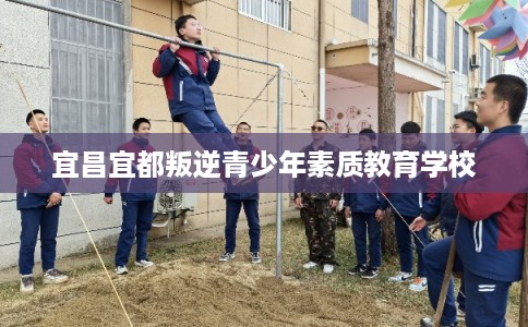 宜昌宜都叛逆青少年素质教育学校
