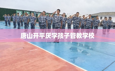 唐山开平厌学孩子管教学校