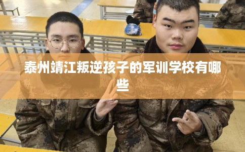 泰州靖江叛逆孩子的军训学校有哪些