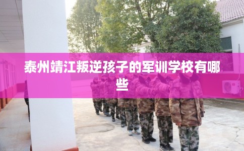 泰州靖江叛逆孩子的军训学校有哪些