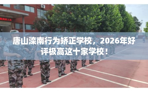 唐山滦南行为矫正学校，2026年好评极高这十家学校！