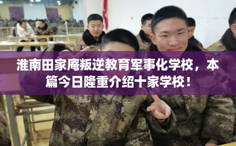 淮南田家庵叛逆教育军事化学校，本篇今日隆重介绍十家学校！
