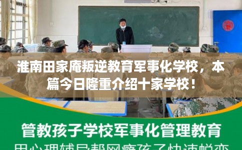 淮南田家庵叛逆教育军事化学校，本篇今日隆重介绍十家学校！