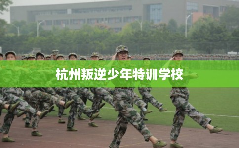 杭州叛逆少年特训学校