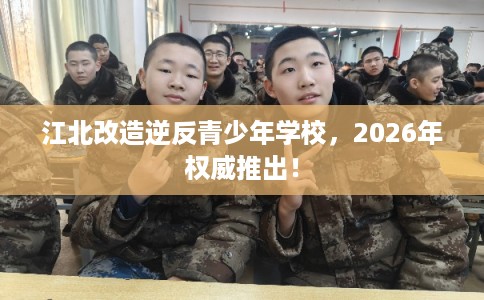 江北改造逆反青少年学校，2026年权威推出！