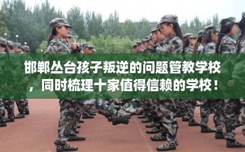 邯郸丛台孩子叛逆的问题管教学校，同时梳理十家值得信赖的学校！