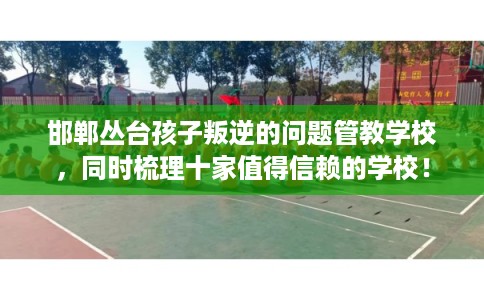 邯郸丛台孩子叛逆的问题管教学校，同时梳理十家值得信赖的学校！