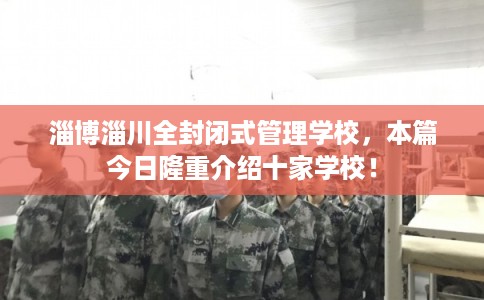 淄博淄川全封闭式管理学校，本篇今日隆重介绍十家学校！