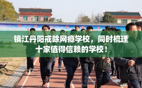 镇江丹阳戒除网瘾学校，同时梳理十家值得信赖的学校！