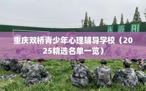重庆双桥青少年心理辅导学校(2025精选名单一览) 重庆双桥青少年心理辅导学校(2025精选名单一览)