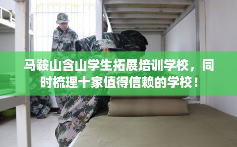 马鞍山含山学生拓展培训学校，同时梳理十家值得信赖的学校！
