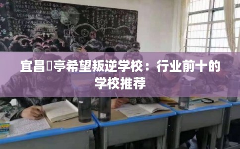 宜昌猇亭希望叛逆学校：行业前十的学校推荐