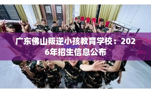 广东佛山叛逆小孩教育学校：2026年招生信息公布
