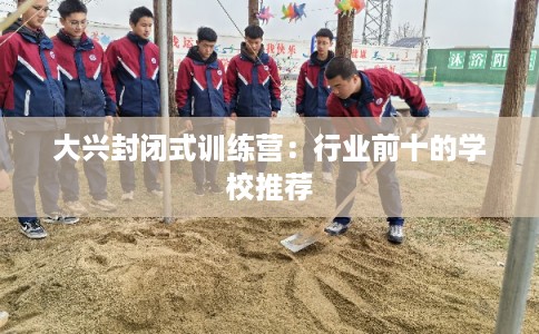 大兴封闭式训练营：行业前十的学校推荐