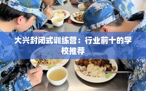 大兴封闭式训练营：行业前十的学校推荐