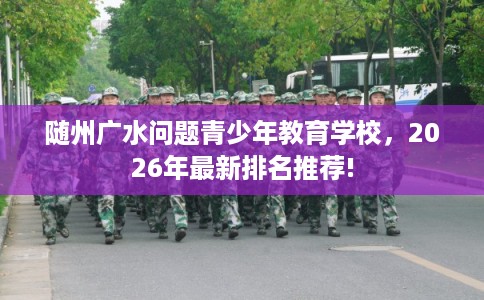随州广水问题青少年教育学校，2026年最新排名推荐!