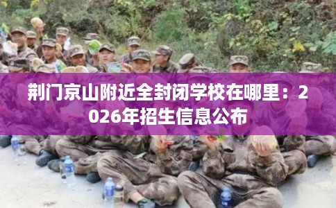 荆门京山附近全封闭学校在哪里：2026年招生信息公布