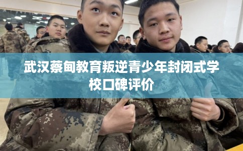 武汉蔡甸教育叛逆青少年封闭式学校口碑评价