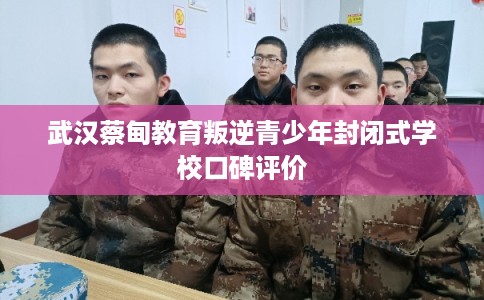 武汉蔡甸教育叛逆青少年封闭式学校口碑评价
