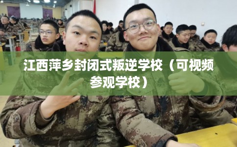 江西萍乡封闭式叛逆学校（可视频参观学校）