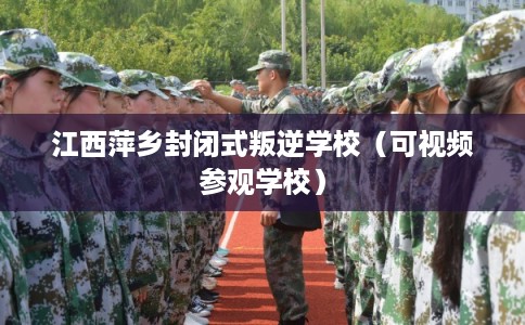 江西萍乡封闭式叛逆学校（可视频参观学校）