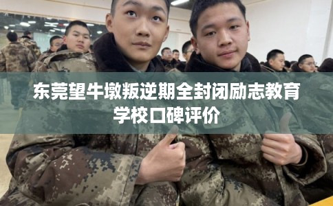 东莞望牛墩叛逆期全封闭励志教育学校口碑评价
