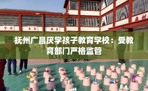 抚州广昌厌学孩子教育学校：受教育部门严格监管