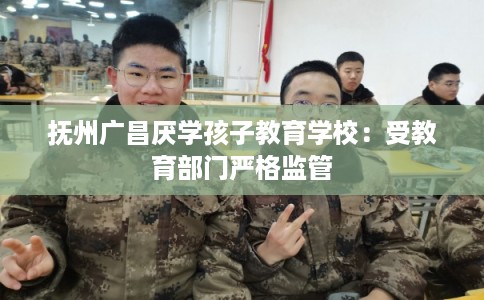 抚州广昌厌学孩子教育学校：受教育部门严格监管