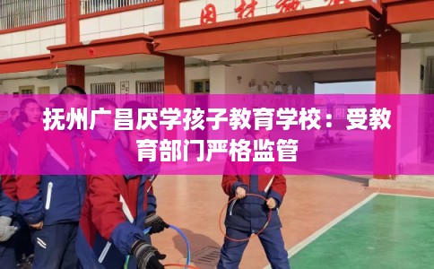 抚州广昌厌学孩子教育学校：受教育部门严格监管