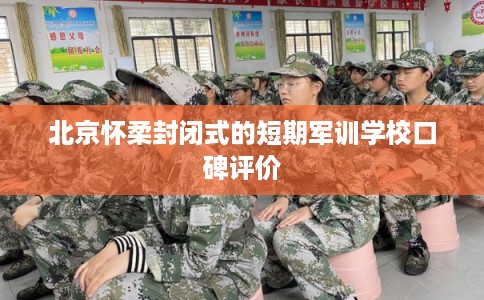 北京怀柔封闭式的短期军训学校口碑评价
