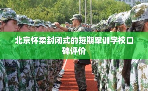 北京怀柔封闭式的短期军训学校口碑评价
