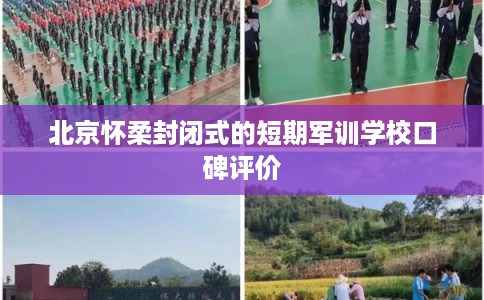 北京怀柔封闭式的短期军训学校口碑评价