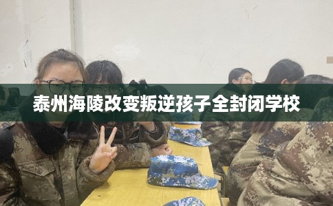 泰州海陵改变叛逆孩子全封闭学校