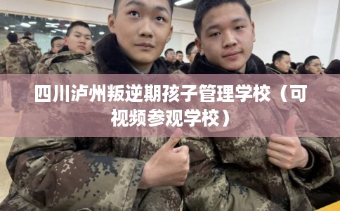 四川泸州叛逆期孩子管理学校（可视频参观学校）
