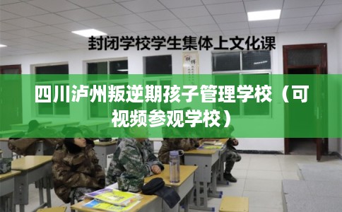 四川泸州叛逆期孩子管理学校（可视频参观学校）