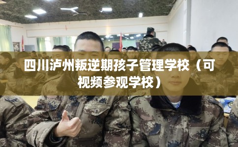 四川泸州叛逆期孩子管理学校（可视频参观学校）