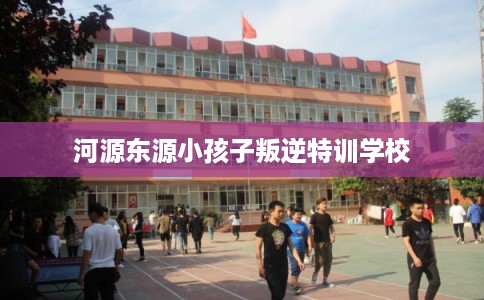 河源东源小孩子叛逆特训学校