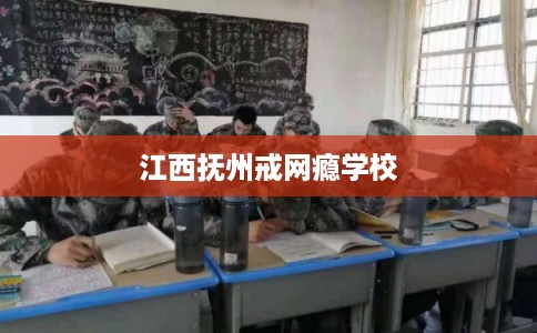 江西抚州戒网瘾学校
