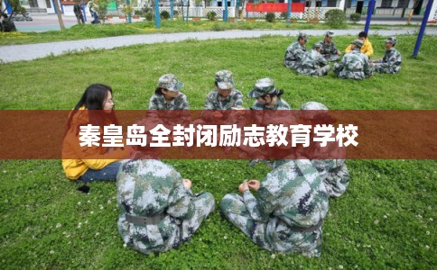 秦皇岛全封闭励志教育学校