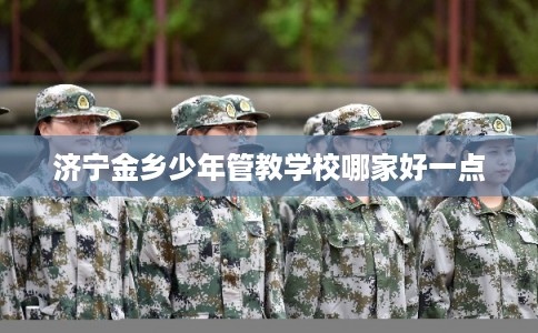 济宁金乡少年管教学校哪家好一点