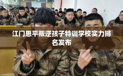 江门恩平叛逆孩子特训学校实力排名发布