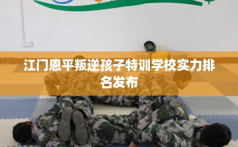 江门恩平叛逆孩子特训学校实力排名发布