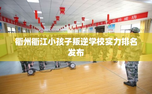 衢州衢江小孩子叛逆学校实力排名发布