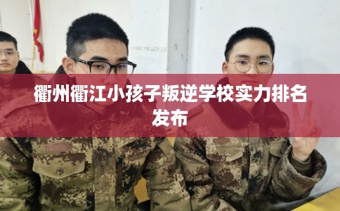 衢州衢江小孩子叛逆学校实力排名发布