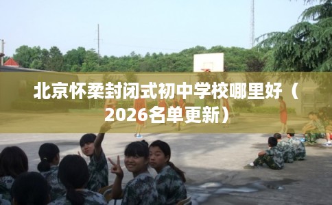 北京怀柔封闭式初中学校哪里好（2026名单更新）