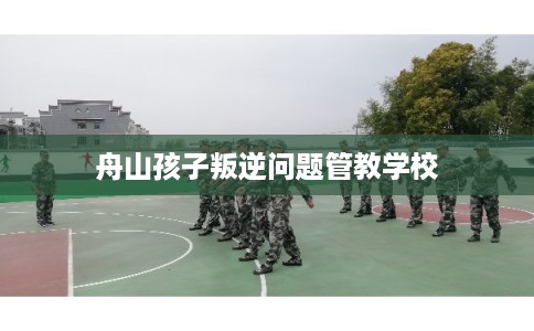 舟山孩子叛逆问题管教学校