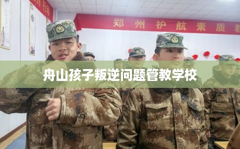 舟山孩子叛逆问题管教学校