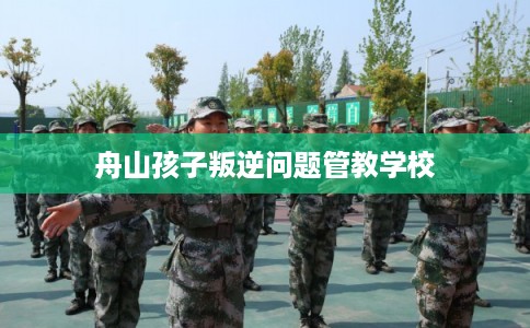 舟山孩子叛逆问题管教学校