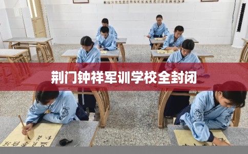 荆门钟祥军训学校全封闭 荆门钟祥军训学校全封闭