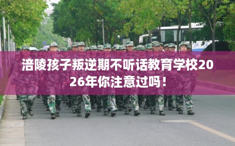 涪陵孩子叛逆期不听话教育学校2026年你注意过吗！